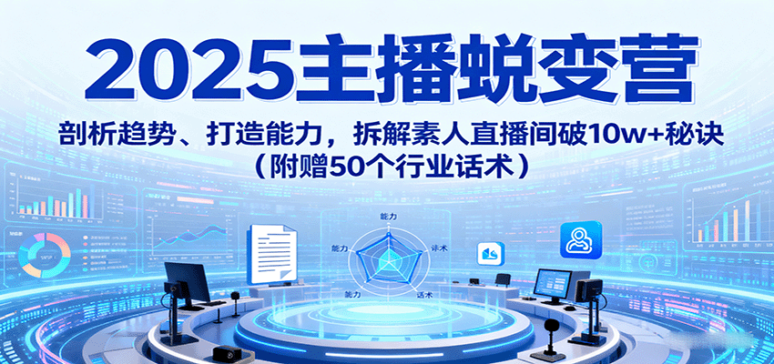 2025主播蜕变营：剖析趋势、打造能力，拆解素人直播间破10w+秘诀（附赠50个行业话术）-财富区