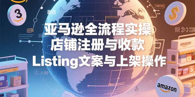 亚马逊全流程实操，店铺注册与收款，Listing文案与上架操作-财富区