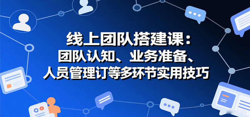 线上团队搭建课：团队认知、业务准备、人员管理、协议签订等多环节实用技巧-财富区