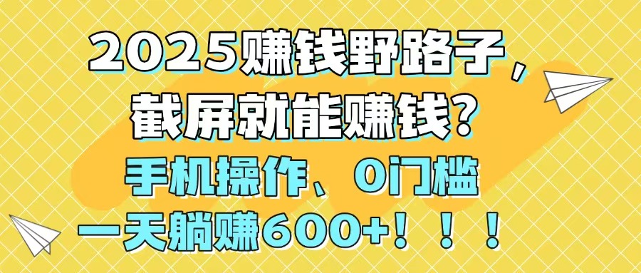 2025赚钱野路子，截屏就能赚钱？手机操作0门槛，一天躺赚600+！！！-财富区