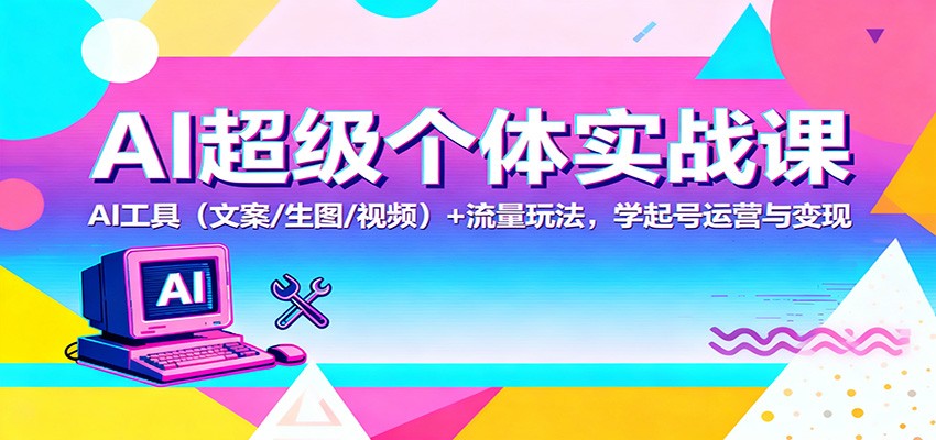 AI超级个体实战课：AI 工具（文案/生图/视频）+ 流量玩法，学起号运营与变现-财富区