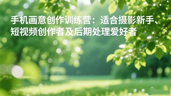 手机摄影之画意创作训练营：适合摄影新手、短视频创作者及后期处理爱好者-财富区