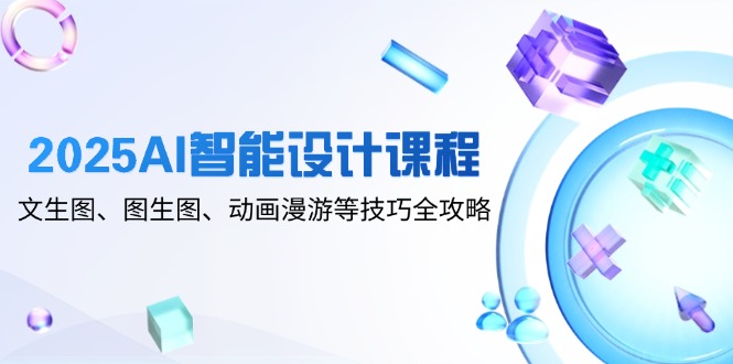 2025AI智能设计课程，文生图、图生图、动画漫游等技巧全攻略-财富区