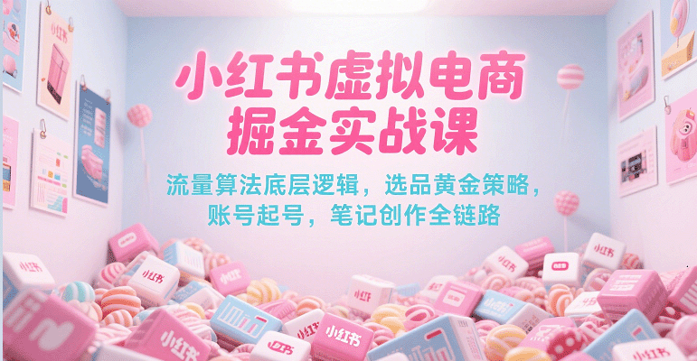 小红书虚拟电商掘金实战课，流量算法底层逻辑，选品黄金策略， 起号，笔记创作全链路-财富区