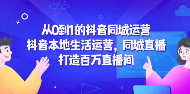 从0到1的抖音同城运营，抖音本地生活运营，同城直播，打造百万直播间-财富区