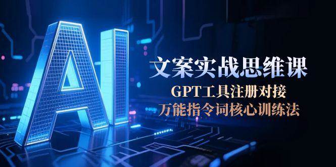 AI文案实战思维课，GPT工具注册对接，万能指令词核心训练法-财富区
