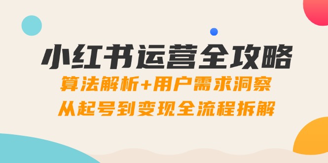小红书运营全攻略：算法解析+用户需求洞察，从起号到变现全流程拆解-财富区