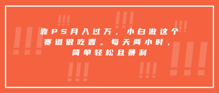 靠PS月入过万，小白做这个赛道很吃香。每天两小时，简单轻松且暴利-财富区