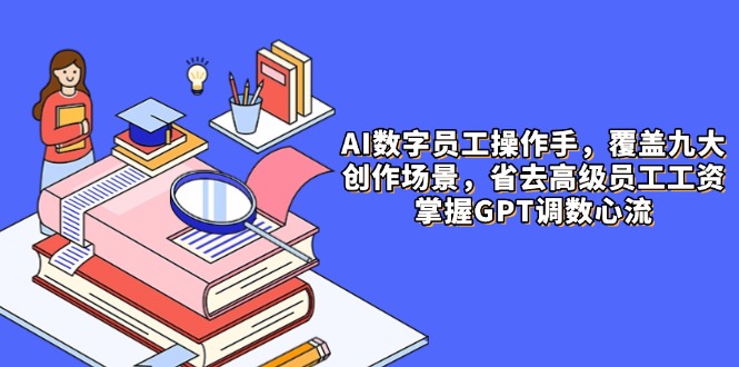 AI数字员工操作手，9大场景内容创作，省去高级员工工资，掌握GPT调数心流-财富区