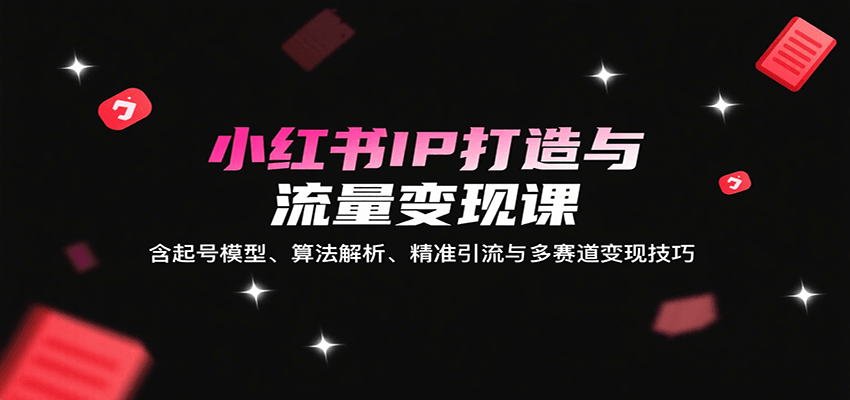 小红书IP打造与流量变现课：含起号模型、算法解析、精准引流与多赛道变现技巧-财富区