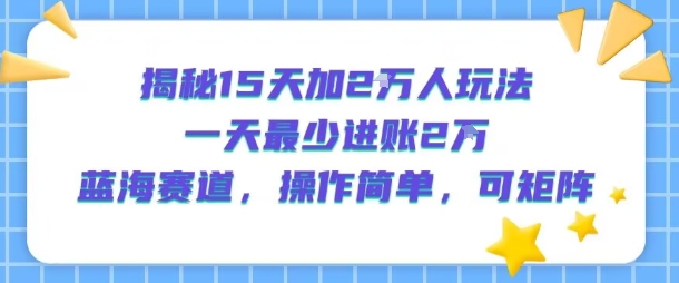 揭秘15天加2W人玩法，一天最少2万进账，蓝海赛道，操作简单，可矩阵-财富区