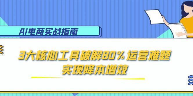 AI电商实战指南：3大核心工具破解80%运营难题，实现降本增效-财富区