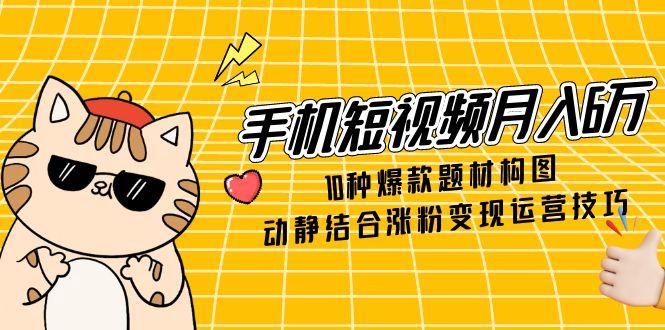 手机短视频月入6万，10种爆款题材构图，动静结合涨粉变现运营技巧-财富区