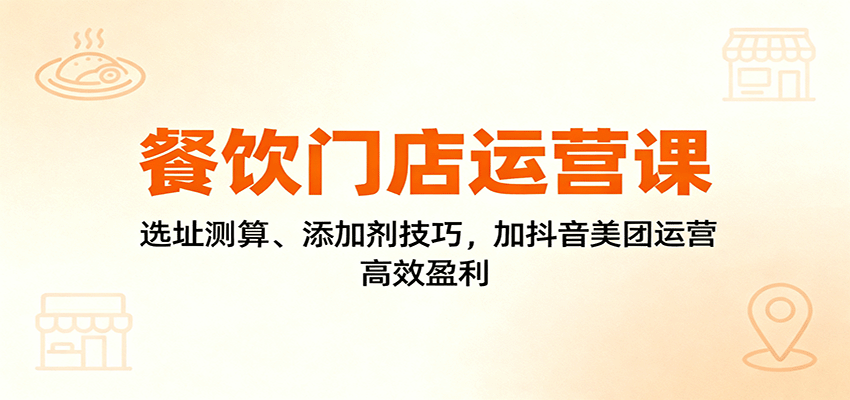 餐饮门店运营课：选址测算、添加剂技巧，加抖音美团运营，高效盈利-财富区