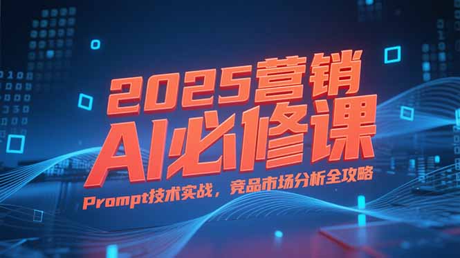 2025营销AI必修课，业务拆解逻辑，Prompt技术实战，竞品市场分析全攻略-财富区