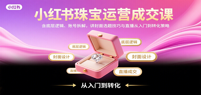 小红书珠宝运营成交课：含底层逻辑、账号拆解，讲封面选题技巧与直播从入门到转化策略-财富区