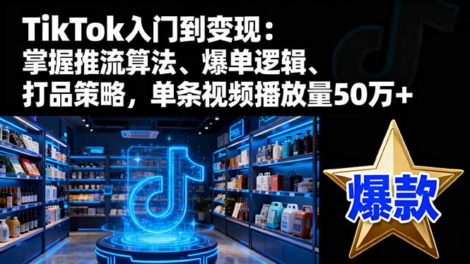 TikTok入门到变现:掌握推流算法、爆单逻辑、打品策略,单条视频播放量50w-财富区