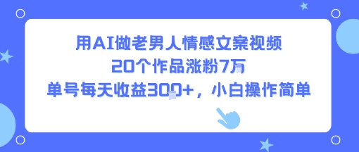 用AI做老男人情感文案视频,20个作品涨粉7W,单号每天收益3张+,小白操作简单-财富区