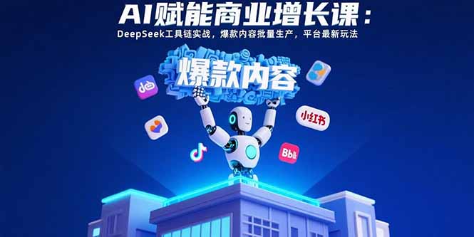AI赋能商业增长课：DeepSeek工具链实战，爆款内容批量生产，平台最新玩法-财富区