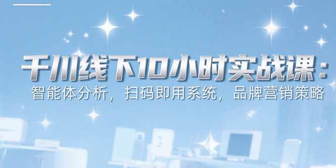 6月千川线下10小时实战课：智能体分析，扫码即用系统，品牌营销策略-财富区