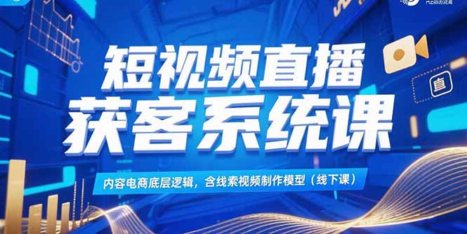 短视频直播获客系统课，内容电商底层逻辑，含线索视频制作模型(线下课)-财富区