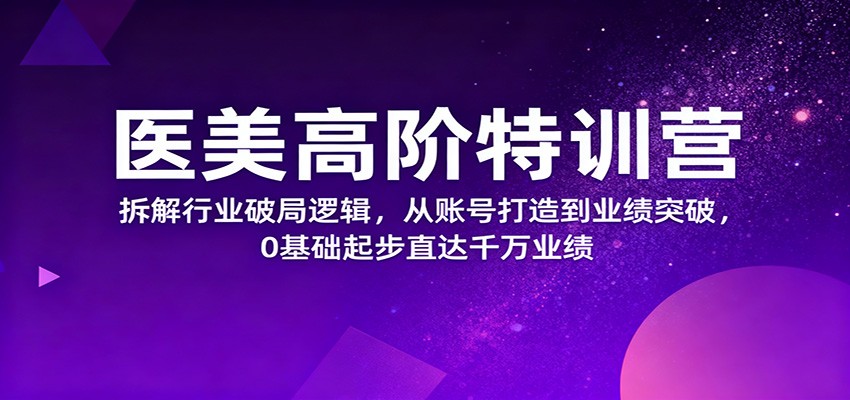 医美高阶特训营，拆解行业破局逻辑，从账号打造到业绩突破，0基础起步直达千万业绩-财富区