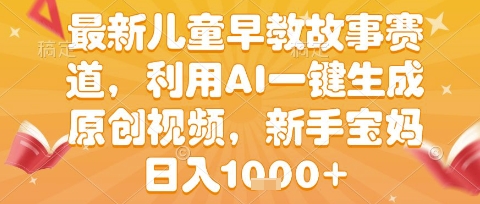 最新儿童早教故事赛道，利用AI一键生成,原创视频，新手宝妈日入1k+-财富区