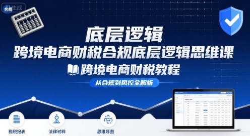 跨境电商财稅合规底层逻辑思维课-跨境电商财税教程-财富区