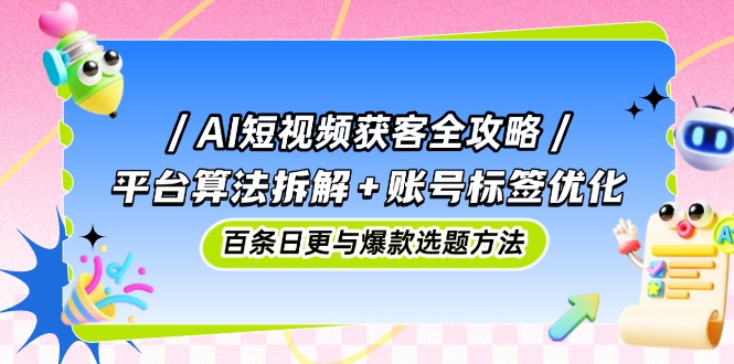 AI短视频获客全攻略：平台算法拆解+账号标签优化，百条日更与爆款选题方法-财富区