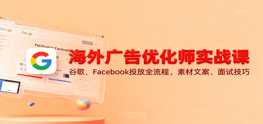 海外广告优化师实战课:谷歌、Facebook投放全流程,素材文案、面试技巧-财富区