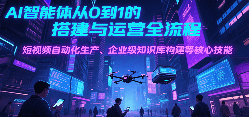 AI智能体从0到1的搭建与运营全流程，短视频自动化生产、企业级知识库构建等核心技能-财富区