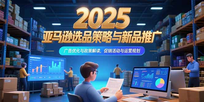 2025亚马逊选品策略与新品推广，广告优化与政策解读，促销活动与运营规划-财富区