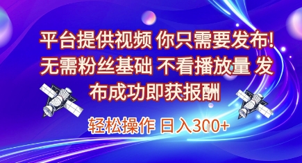 平台提供视频，你只需要发布， 无需粉丝基础，不看播放量，发布成功即获报酬，日入3张-财富区