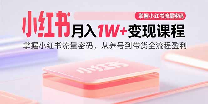 小红书月入1W+变现课程：掌握小红书流量密码，从养号到带货全流程盈利-财富区