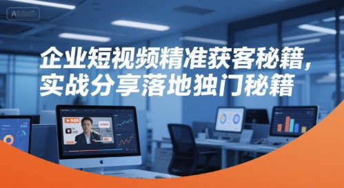 企业短视频精准获客秘籍，实战分享落地独门秘籍-财富区