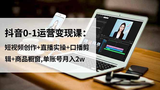 抖音0-1运营变现课：短视频创作+直播实操+口播剪辑+商品橱窗,单账号月入2w-财富区