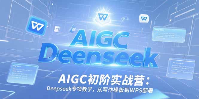 AIGC初阶实战营：Deepseek专项教学，从写作模板到WPS部署-财富区