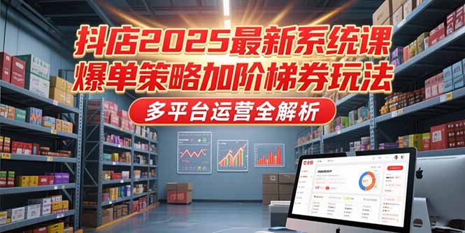 抖店2025最新系统课，爆单策略加阶梯券玩法，多平台运营全解析-财富区