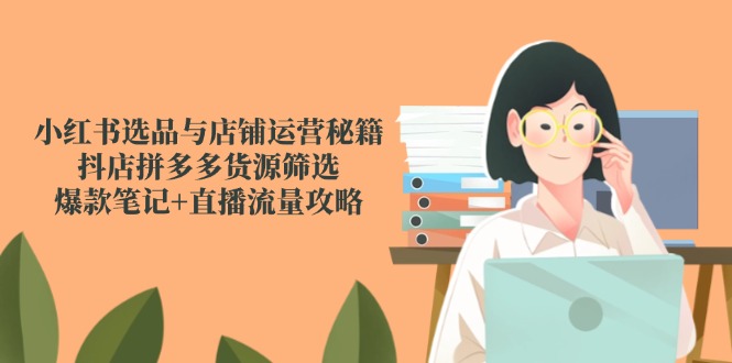 小红书选品与店铺运营秘籍，抖店拼多多货源筛选，爆款笔记+直播流量攻略-财富区