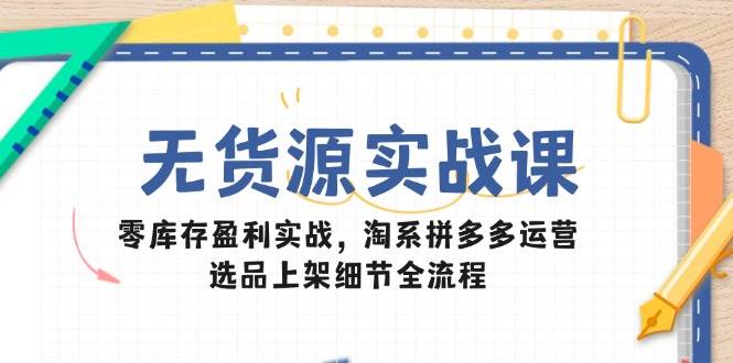 无货源实战课：零库存盈利实战，淘系拼多多运营，选品上架细节全流程-财富区