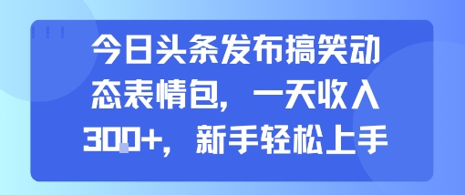 今日头条发布搞笑动态表情包，一天收入3张+，新手轻松上手-财富区