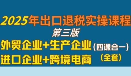 2025年出口退税实操课程，外贸企业+生产企业+进口企业+跨境电商-财富区