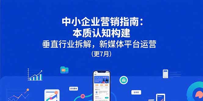 中小企业营销指南：本质认知构建，垂直行业拆解，新媒体平台运营(更7月)-财富区