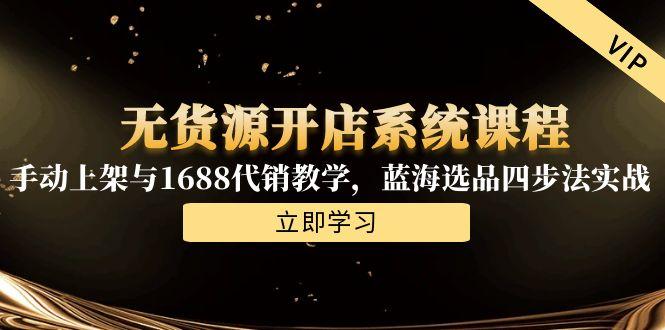 无货源开店系统课程，手动上架与1688代销教学，蓝海选品四步法实战-财富区