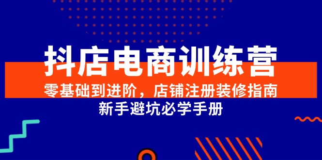 抖店电商训练营，零基础到进阶，店铺注册装修指南，新手避坑必学手册-财富区
