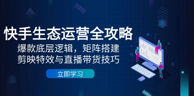 快手生态运营全攻略：爆款底层逻辑，矩阵搭建，剪映特效与直播带货技巧-财富区