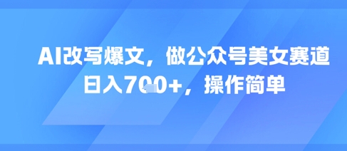 AI改写爆文，做公众号美女赛道，日入7张+，操作简单-财富区