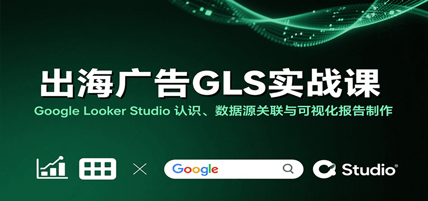 出海广告GLS实战课:Google Looker Studio 认识、数据源关联与可视化报告制作-财富区