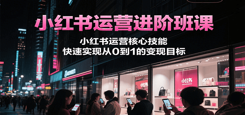 小红书运营进阶班课，小红书运营核心技能，快速实现从0到1的变现目标-财富区