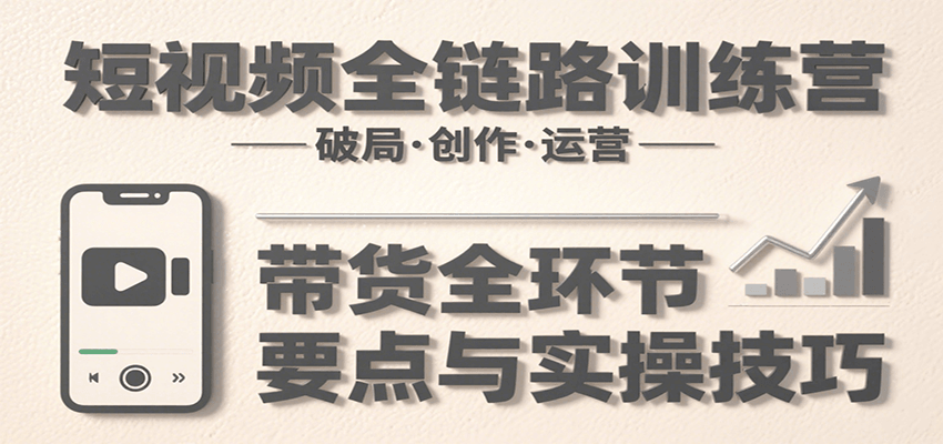 短视频全链路训练营：含破局、创作、运营、带货等多方面，详解各环节要点与实操技巧-财富区